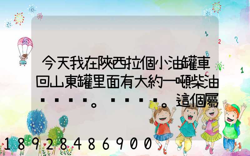 今天我在陜西拉個小油罐車回山東罐里面有大約一噸柴油。。這個屬不...